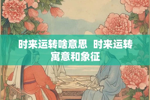 时来运转啥意思  时来运转寓意和象征