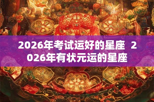 2026年考试运好的星座  2026年有状元运的星座