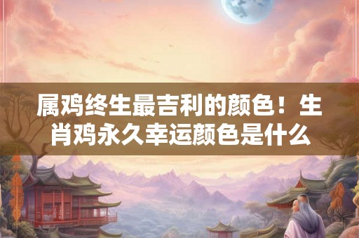 属鸡终生最吉利的颜色！生肖鸡永久幸运颜色是什么