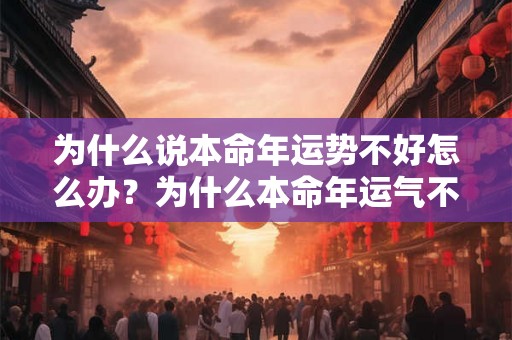 为什么说本命年运势不好怎么办？为什么本命年运气不好怎么办