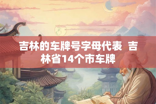 吉林的车牌号字母代表  吉林省14个市车牌