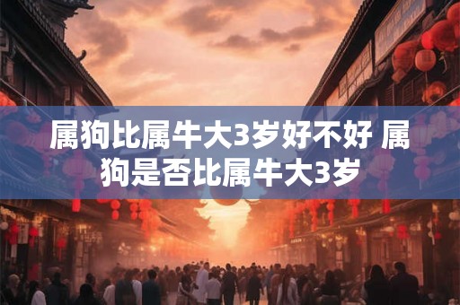 属狗比属牛大3岁好不好 属狗是否比属牛大3岁