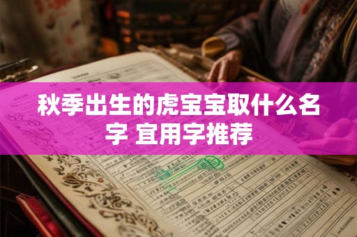 秋季出生的虎宝宝取什么名字 宜用字推荐 秋季出生的虎宝宝取什么名字 宜用字推荐