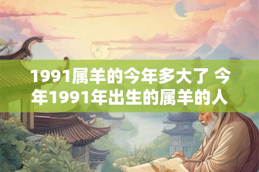 1991属羊的今年多大了 今年1991年出生的属羊的人多少岁了 1991属羊的今年多大了 今年1991年出生的属羊的人多少岁了