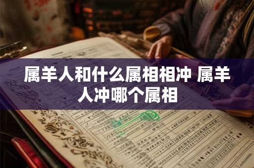 属羊人和什么属相相冲 属羊人冲哪个属相