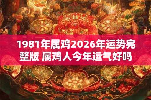 1981年属鸡2026年运势完整版 属鸡人今年运气好吗 1981年属鸡2026年运势完整版 属鸡人今年运气好吗
