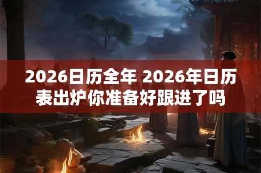 2026日历全年 2026年日历表出炉你准备好跟进了吗 2026日历全年 2026年日历表出炉你准备好跟进了吗