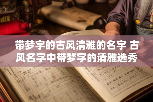带梦字的古风清雅的名字 古风名字中带梦字的清雅选秀