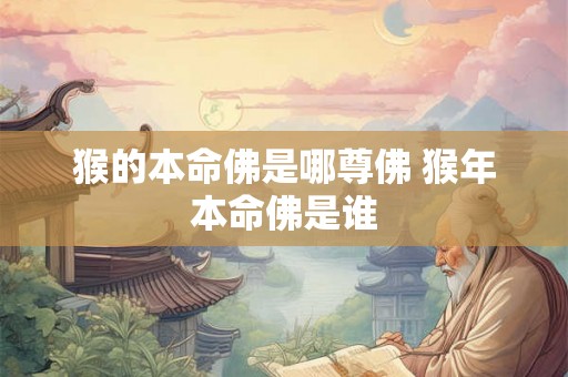 猴的本命佛是哪尊佛 猴年本命佛是谁 猴的本命佛是哪尊佛 猴年本命佛是谁