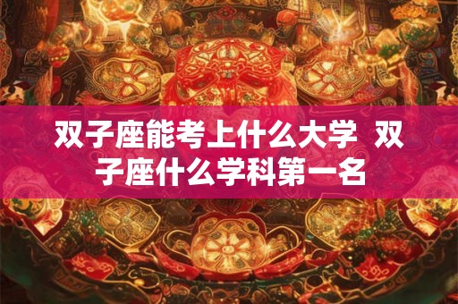双子座能考上什么大学  双子座什么学科第一名