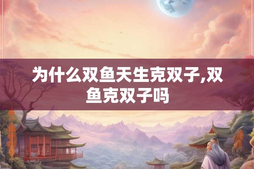 为什么双鱼天生克双子,双鱼克双子吗