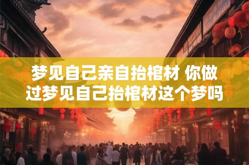 梦见自己亲自抬棺材 你做过梦见自己抬棺材这个梦吗