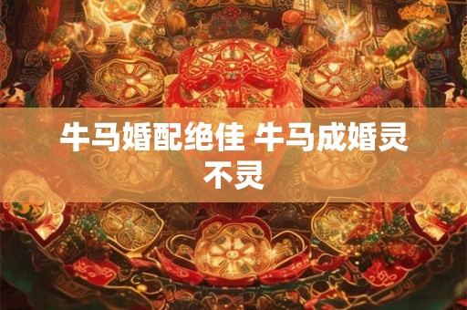 牛马婚配绝佳 牛马成婚灵不灵