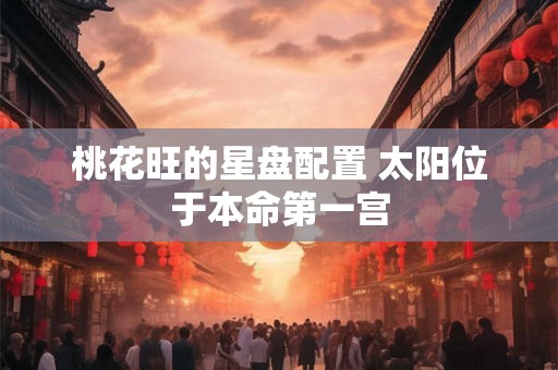 桃花旺的星盘配置 太阳位于本命第一宫