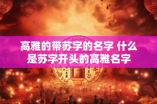 高雅的带苏字的名字 什么是苏字开头的高雅名字