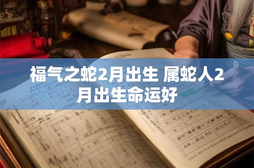 福气之蛇2月出生 属蛇人2月出生命运好 福气之蛇2月出生 属蛇人2月出生命运好