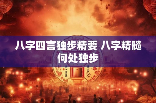 八字四言独步精要 八字精髓何处独步