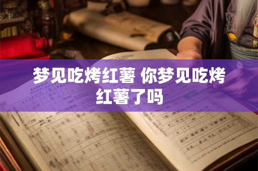 梦见吃烤红薯 你梦见吃烤红薯了吗