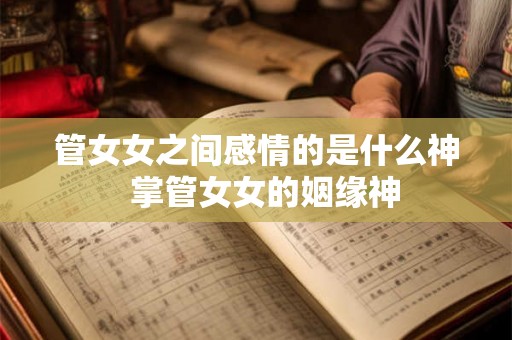 管女女之间感情的是什么神  掌管女女的姻缘神