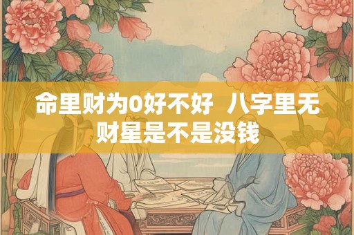 命里财为0好不好  八字里无财星是不是没钱