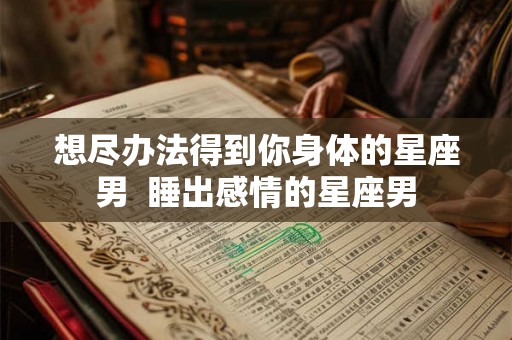 想尽办法得到你身体的星座男  睡出感情的星座男