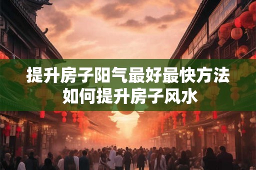 提升房子阳气最好最快方法 如何提升房子风水