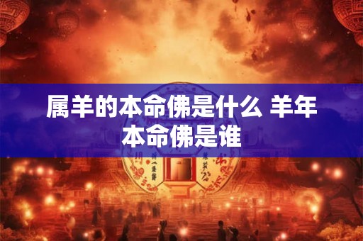 属羊的本命佛是什么 羊年本命佛是谁 属羊的本命佛是什么 羊年本命佛是谁