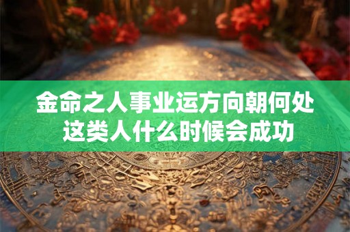 金命之人事业运方向朝何处 这类人什么时候会成功