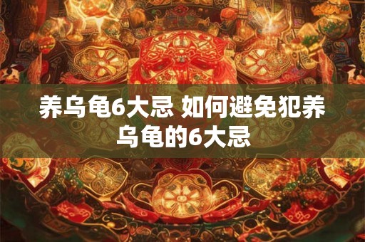 养乌龟6大忌 如何避免犯养乌龟的6大忌