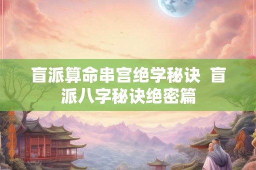 盲派算命串宫绝学秘诀  盲派八字秘诀绝密篇