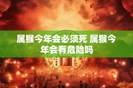 属猴今年会必须死 属猴今年会有危险吗