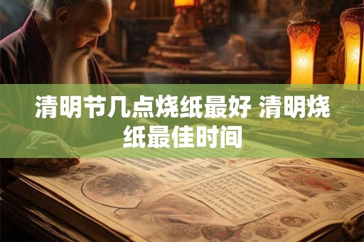 清明节几点烧纸最好 清明烧纸最佳时间