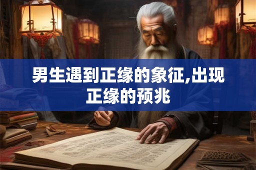 男生遇到正缘的象征,出现正缘的预兆