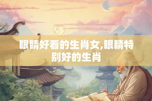 眼睛好看的生肖女,眼睛特别好的生肖