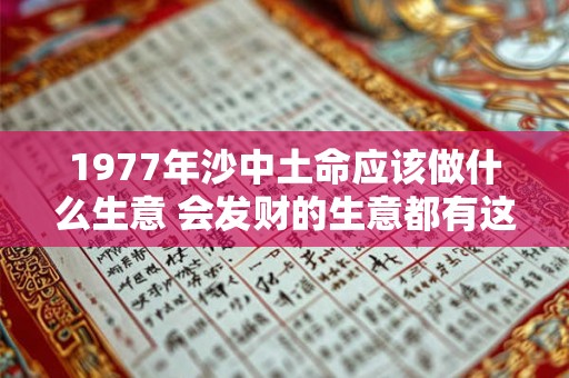 1977年沙中土命应该做什么生意 会发财的生意都有这些