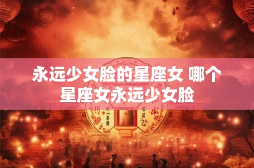 永远少女脸的星座女 哪个星座女永远少女脸