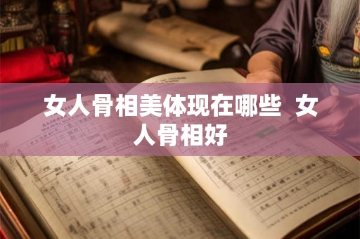 女人骨相美体现在哪些  女人骨相好