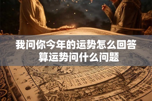 我问你今年的运势怎么回答  算运势问什么问题