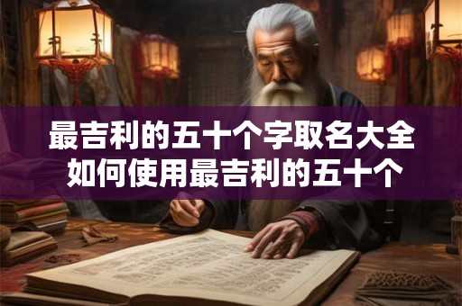 最吉利的五十个字取名大全 如何使用最吉利的五十个字取名大全 最吉利的五十个字取名大全 如何使用最吉利的五十个字取名大全