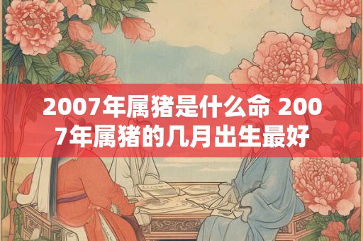 2007年属猪是什么命 2007年属猪的几月出生最好