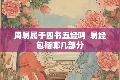 周易属于四书五经吗  易经包括哪几部分
