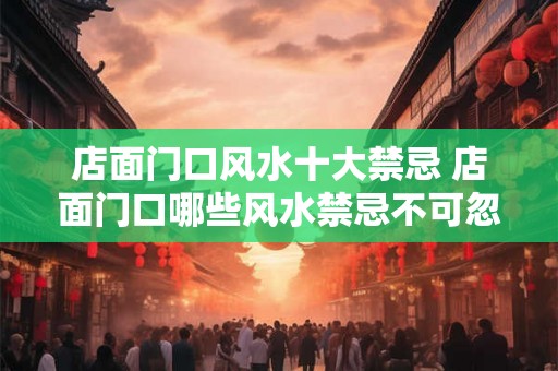 店面门口风水十大禁忌 店面门口哪些风水禁忌不可忽视