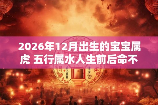2026年12月出生的宝宝属虎 五行属水人生前后命不同