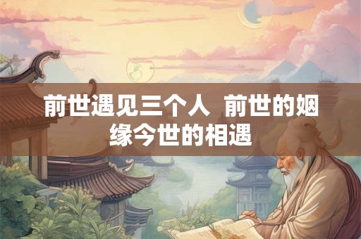 前世遇见三个人  前世的姻缘今世的相遇