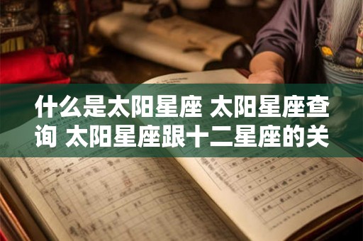 什么是太阳星座 太阳星座查询 太阳星座跟十二星座的关系 什么是太阳星座 太阳星座查询 太阳星座跟十二星座的关系