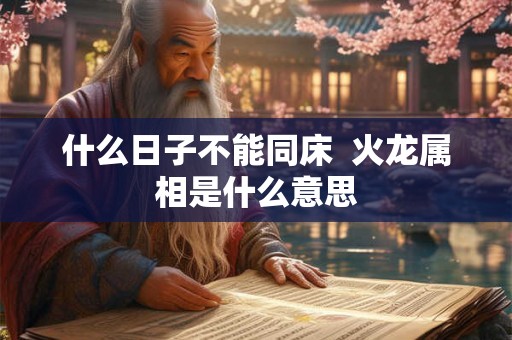 什么日子不能同床  火龙属相是什么意思