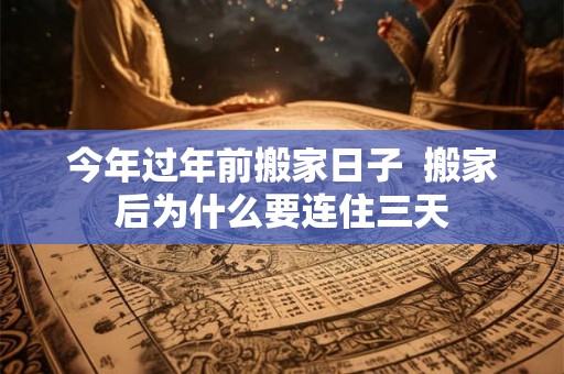 今年过年前搬家日子  搬家后为什么要连住三天