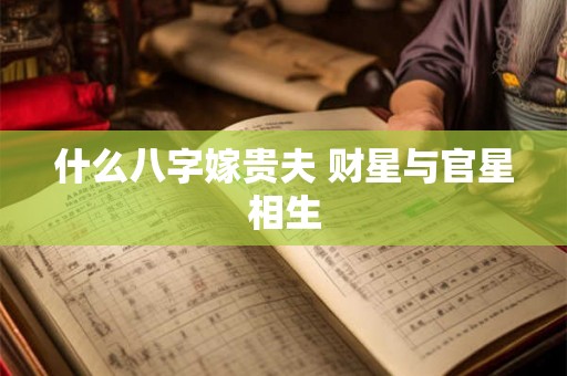 什么八字嫁贵夫 财星与官星相生 什么八字嫁贵夫 财星与官星相生