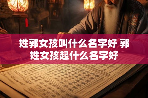 姓郭女孩叫什么名字好 郭姓女孩起什么名字好