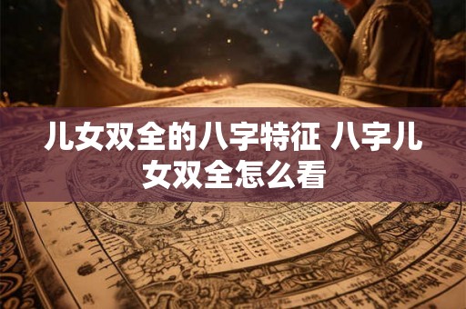 儿女双全的八字特征 八字儿女双全怎么看